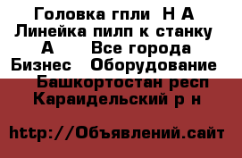 Головка гпли  Н А, Линейка пилп к станку 2А622 - Все города Бизнес » Оборудование   . Башкортостан респ.,Караидельский р-н